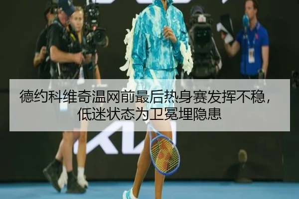 德约科维奇温网前最后热身赛发挥不稳，低迷状态为卫冕埋隐患