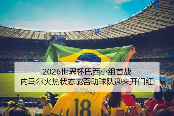 2026世界杯巴西小组首战 内马尔火热状态能否助球队迎来开门红