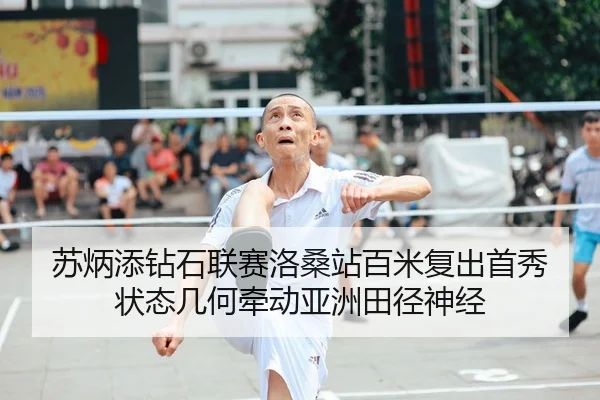 苏炳添钻石联赛洛桑站百米复出首秀 状态几何牵动亚洲田径神经
