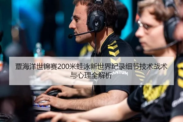 覃海洋世锦赛200米蛙泳新世界纪录细节技术战术与心理全解析