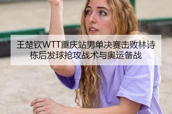 王楚钦WTT重庆站男单决赛击败林诗栋后发球抢攻战术与奥运备战