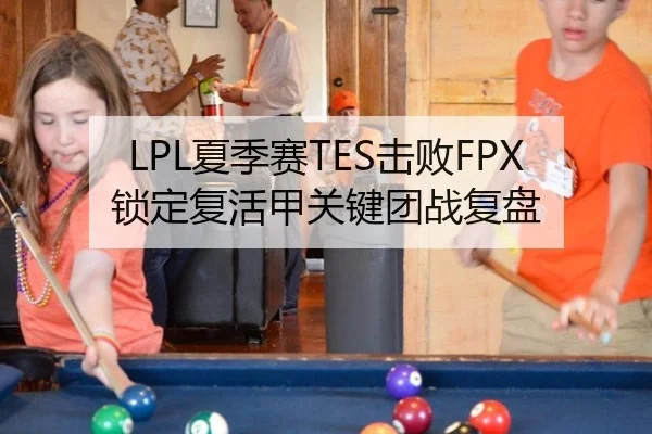 LPL夏季赛TES击败FPX锁定复活甲关键团战复盘