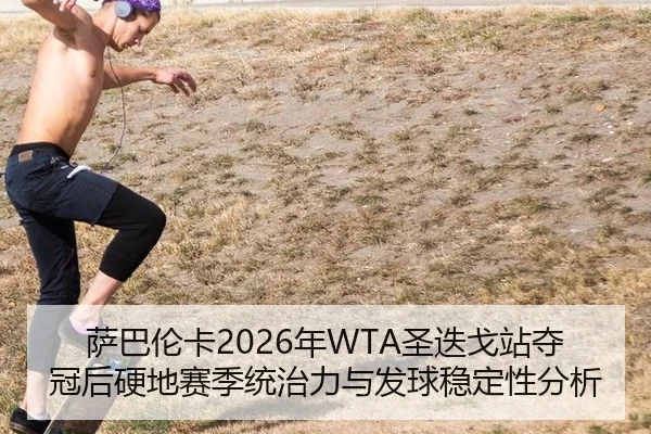 萨巴伦卡2026年WTA圣迭戈站夺冠后硬地赛季统治力与发球稳定性分析
